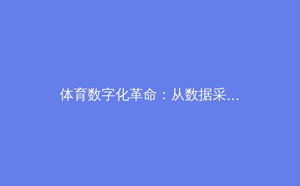 体育数字化革命：从数据采集到沉浸式观赛的全新维度 - 2