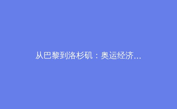 从巴黎到洛杉矶：奥运经济背后的城市转型与体育外交新博弈