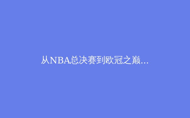 从NBA总决赛到欧冠之巅：现代体育竞技的商业化与竞技哲学深度解析 - 3