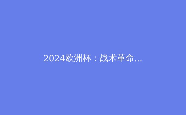 2024欧洲杯：战术革命与新星崛起——深度解析足坛未来风向