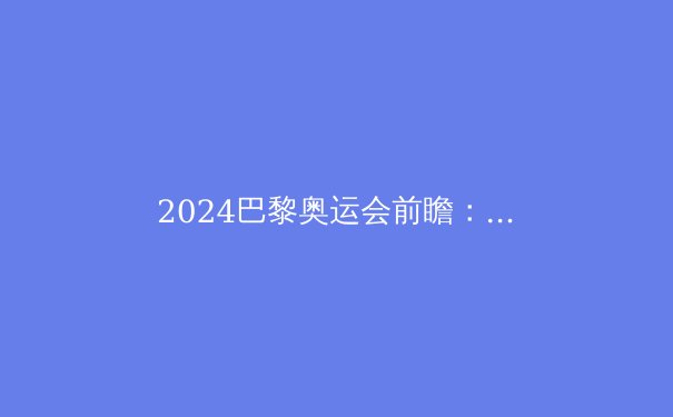 2024巴黎奥运会前瞻：五大看点与金牌榜预测 - 2