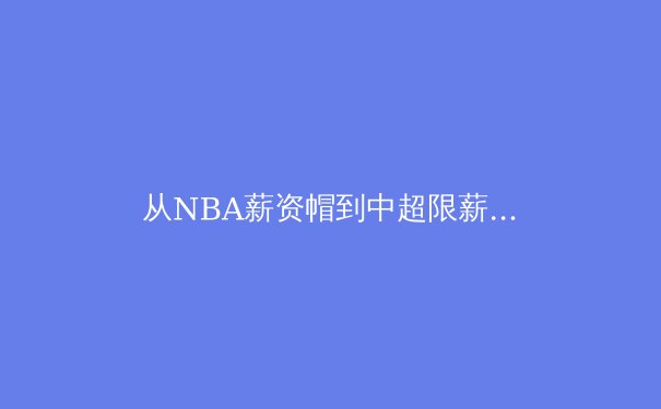 从NBA薪资帽到中超限薪令：全球体育经济治理的范式转移与本土化挑战 - 3